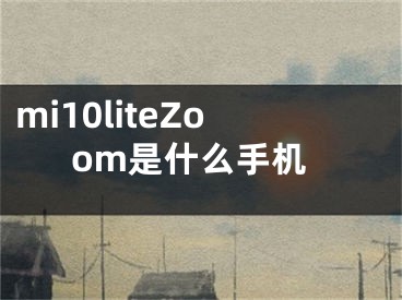 mi10liteZoom是什么手机