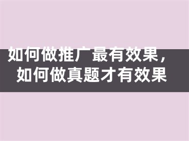 如何做推广最有效果，如何做真题才有效果