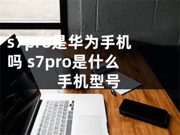 s7pro是华为手机吗 s7pro是什么手机型号