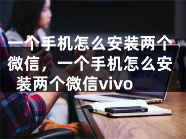 一个手机怎么安装两个微信，一个手机怎么安装两个微信vivo