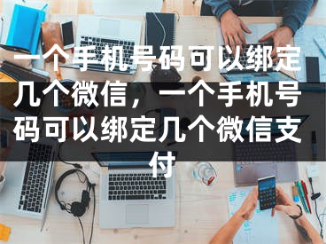 一个手机号码可以绑定几个微信，一个手机号码可以绑定几个微信支付