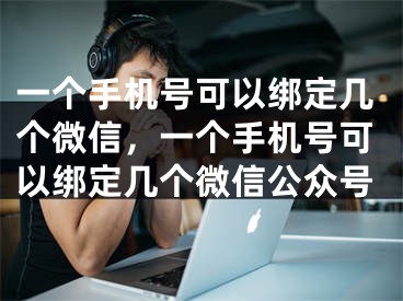 一个手机号可以绑定几个微信，一个手机号可以绑定几个微信公众号