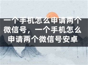 一个手机怎么申请两个微信号，一个手机怎么申请两个微信号安卓