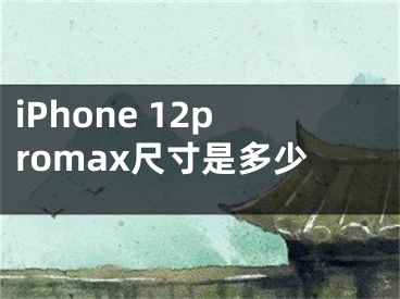 iPhone 12promax尺寸是多少