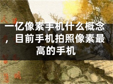 一亿像素手机什么概念，目前手机拍照像素最高的手机