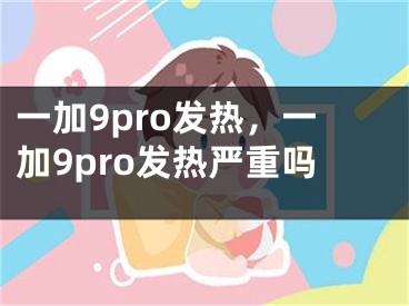 一加9pro发热，一加9pro发热严重吗