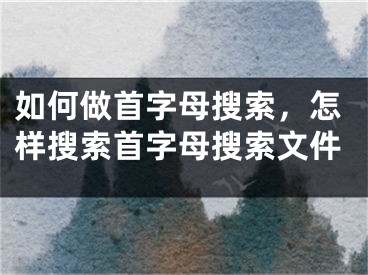 如何做首字母搜索，怎样搜索首字母搜索文件