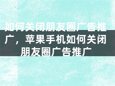 如何关闭朋友圈广告推广，苹果手机如何关闭朋友圈广告推广