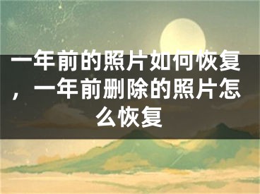 一年前的照片如何恢复，一年前删除的照片怎么恢复