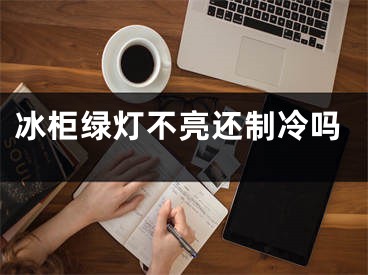 冰柜绿灯不亮还制冷吗