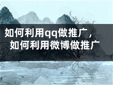 如何利用qq做推广，如何利用微博做推广