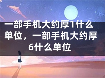 一部手机大约厚1什么单位，一部手机大约厚6什么单位