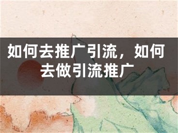 如何去推广引流，如何去做引流推广 