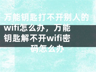 万能钥匙打不开别人的wifi怎么办，万能钥匙解不开wifi密码怎么办