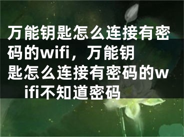 万能钥匙怎么连接有密码的wifi，万能钥匙怎么连接有密码的wifi不知道密码