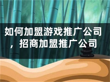 如何加盟游戏推广公司，招商加盟推广公司 