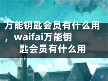 万能钥匙会员有什么用，waifai万能钥匙会员有什么用