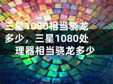 三星1080相当骁龙多少，三星1080处理器相当骁龙多少