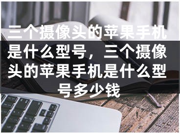 三个摄像头的苹果手机是什么型号，三个摄像头的苹果手机是什么型号多少钱