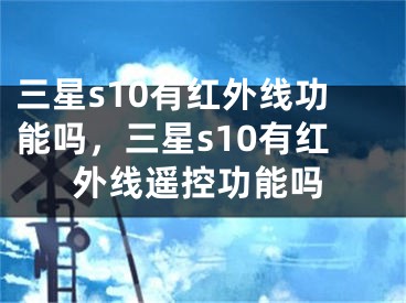 三星s10有红外线功能吗，三星s10有红外线遥控功能吗