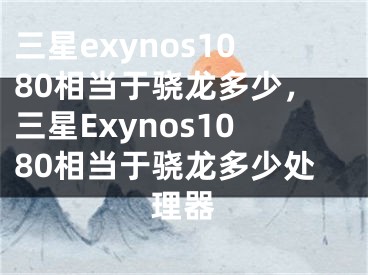 三星exynos1080相当于骁龙多少，三星Exynos1080相当于骁龙多少处理器