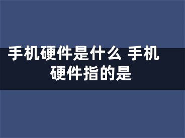 手机硬件是什么 手机硬件指的是