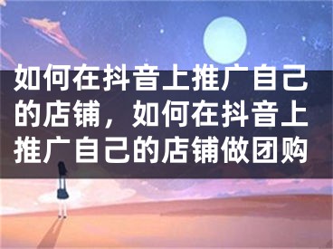 如何在抖音上推广自己的店铺，如何在抖音上推广自己的店铺做团购