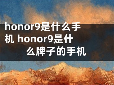 honor9是什么手机 honor9是什么牌子的手机