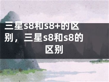 三星s8和s8+的区别，三星s8和s8的区别