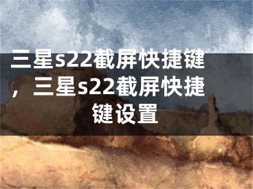 三星s22截屏快捷键，三星s22截屏快捷键设置