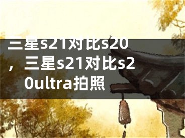 三星s21对比s20，三星s21对比s20ultra拍照