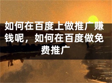 如何在百度上做推广赚钱呢，如何在百度做免费推广