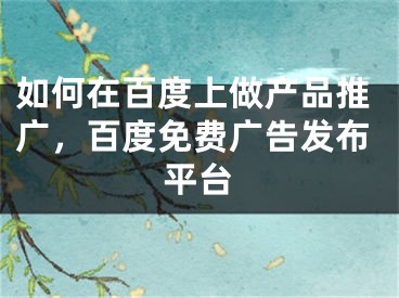 如何在百度上做产品推广，百度免费广告发布平台