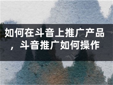 如何在斗音上推广产品，斗音推广如何操作