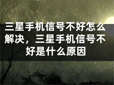 三星手机信号不好怎么解决，三星手机信号不好是什么原因