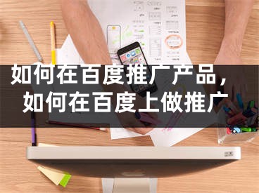 如何在百度推广产品，如何在百度上做推广