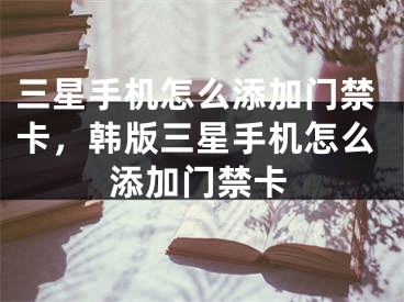 三星手机怎么添加门禁卡，韩版三星手机怎么添加门禁卡