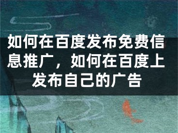 如何在百度发布免费信息推广，如何在百度上发布自己的广告