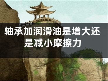 轴承加润滑油是增大还是减小摩擦力