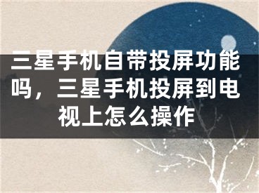 三星手机自带投屏功能吗，三星手机投屏到电视上怎么操作