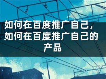 如何在百度推广自己，如何在百度推广自己的产品