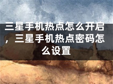 三星手机热点怎么开启，三星手机热点密码怎么设置