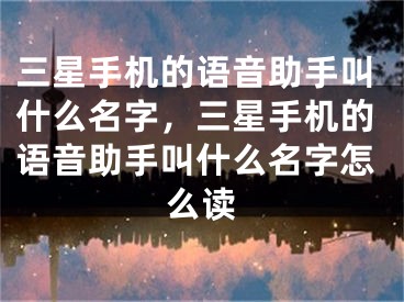 三星手机的语音助手叫什么名字，三星手机的语音助手叫什么名字怎么读