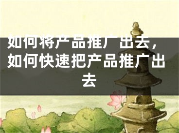 如何将产品推广出去，如何快速把产品推广出去