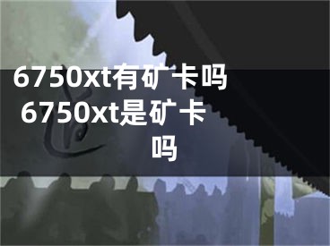 6750xt有矿卡吗 6750xt是矿卡吗