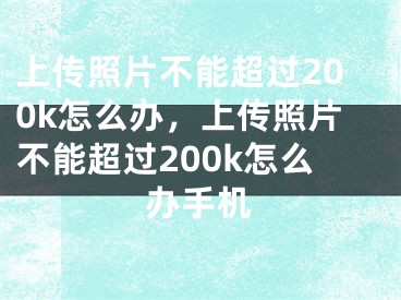 上传照片不能超过200k怎么办，上传照片不能超过200k怎么办手机