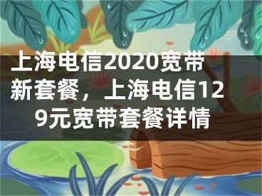 上海电信2020宽带新套餐，上海电信129元宽带套餐详情