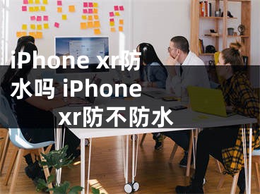 iPhone xr防水吗 iPhone xr防不防水