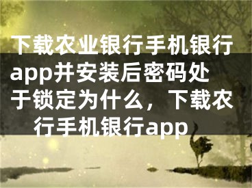 下载农业银行手机银行app并安装后密码处于锁定为什么，下载农行手机银行app