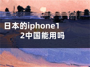 日本的iphone12中国能用吗